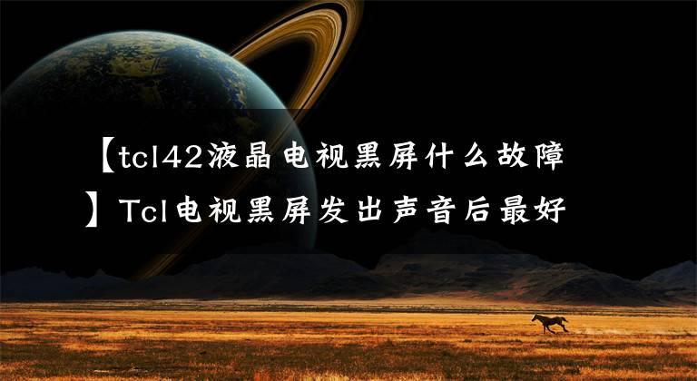 【tcl42液晶电视黑屏什么故障】Tcl电视黑屏发出声音后最好重新开始。文章配图