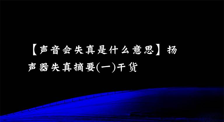 【声音会失真是什么意思】扬声器失真摘要(一)干货