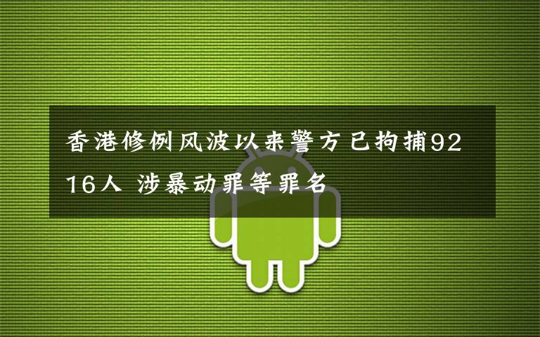 香港修例风波以来警方已拘捕9216人 涉暴动罪等罪名