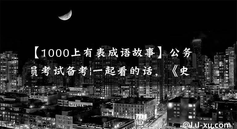 【1000上有表成语故事】公务员考试备考|一起看的话，《史记》中的成语典故和常识考点。