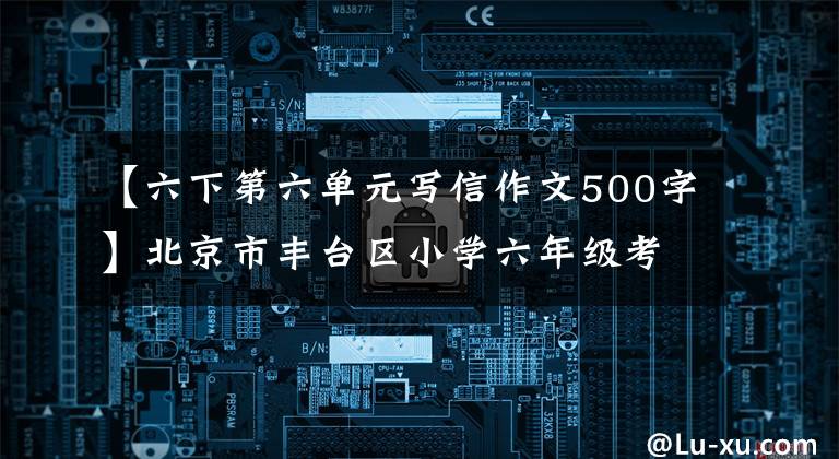 【六下第六单元写信作文500字】北京市丰台区小学六年级考试中当场发挥的作文给同学的信。