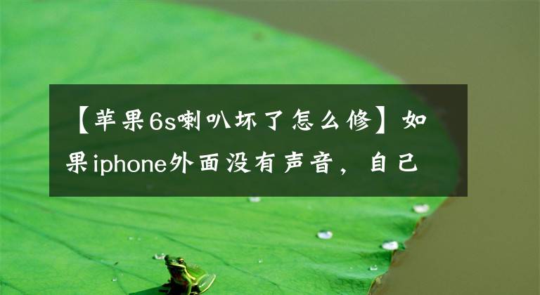 【苹果6s喇叭坏了怎么修】如果iphone外面没有声音，自己动手就能解决