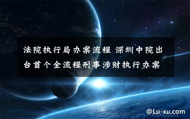 法院执行局办案流程 深圳中院出台首个全流程刑事涉财执行办案指引