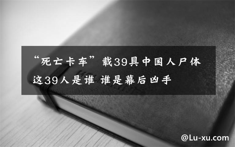 “死亡卡车”载39具中国人尸体 这39人是谁 谁是幕后凶手