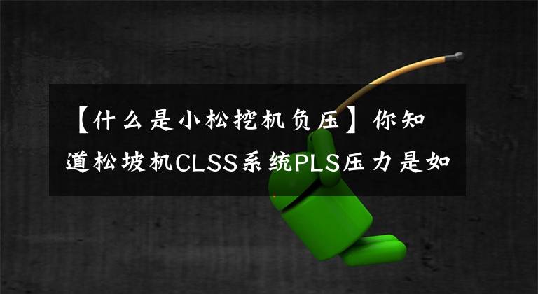 【什么是小松挖机负压】你知道松坡机CLSS系统PLS压力是如何产生的吗？