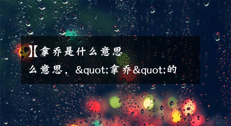 【拿乔是什么意思
】拿乔是什么意思，"拿乔"的汉语解释文章配图