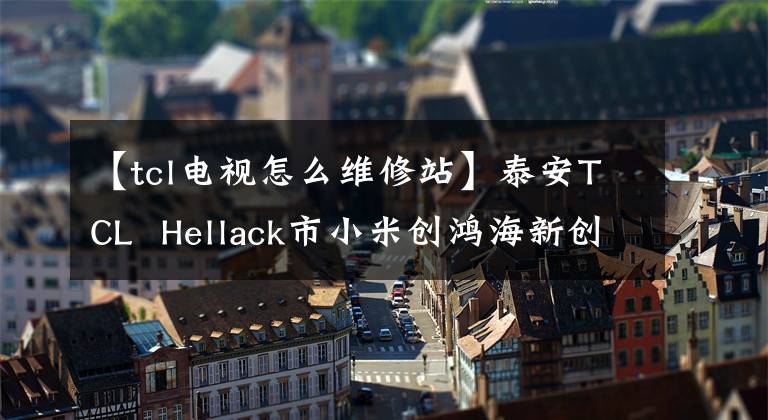 【tcl电视怎么维修站】泰安TCL  Hellack市小米创鸿海新创维液晶电视安装维修中心，