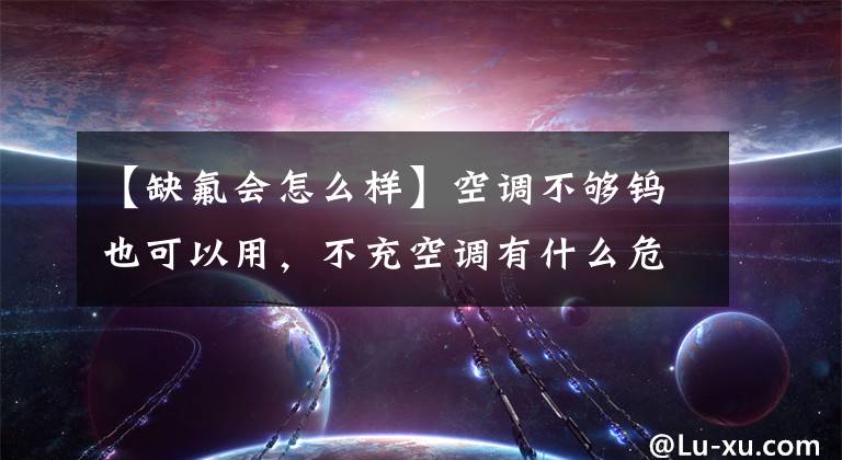 【缺氟会怎么样】空调不够钨也可以用，不充空调有什么危害吗？