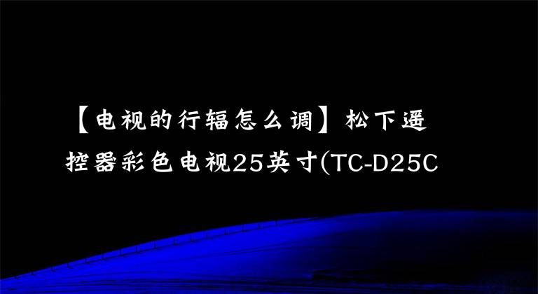 【电视的行辐怎么调】松下遥控器彩色电视25英寸(TC-D25C、M15L马达)