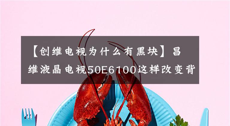 【创维电视为什么有黑块】昌维液晶电视50E6100这样改变背光电流文章配图