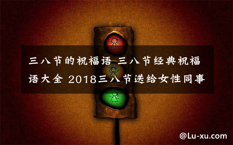 三八节的祝福语 三八节经典祝福语大全 2018三八节送给女性同事的短信祝福语集锦