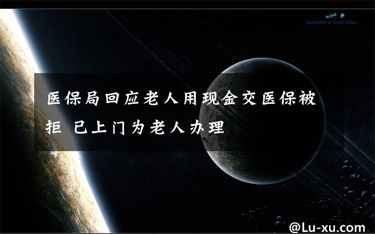 医保局回应老人用现金交医保被拒 已上门为老人办理