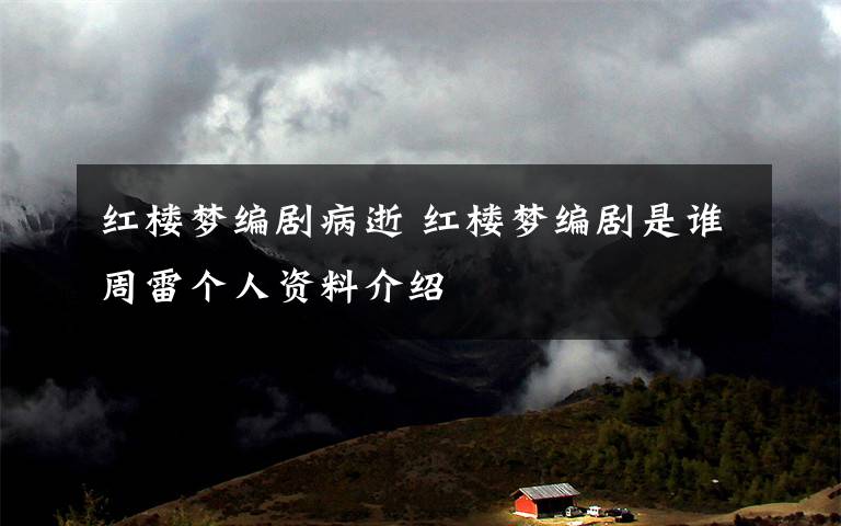 红楼梦编剧病逝 红楼梦编剧是谁周雷个人资料介绍文章配图