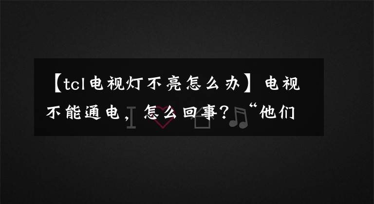 【tcl电视灯不亮怎么办】电视不能通电，怎么回事？“他们”在恶作剧。