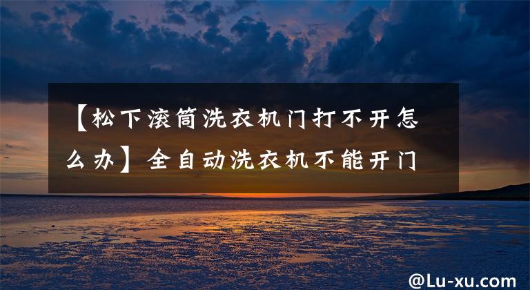 【松下滚筒洗衣机门打不开怎么办】全自动洗衣机不能开门是怎么回事？原因分析文章配图