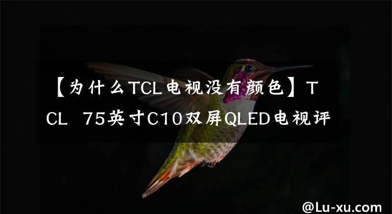 【为什么TCL电视没有颜色】TCL  75英寸C10双屏QLED电视评价：IMAX电影院级效果，交互式黑色技术。文章配图