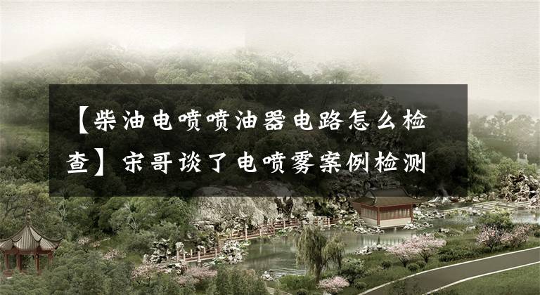 【柴油电喷喷油器电路怎么检查】宋哥谈了电喷雾案例检测喷油器。文章配图
