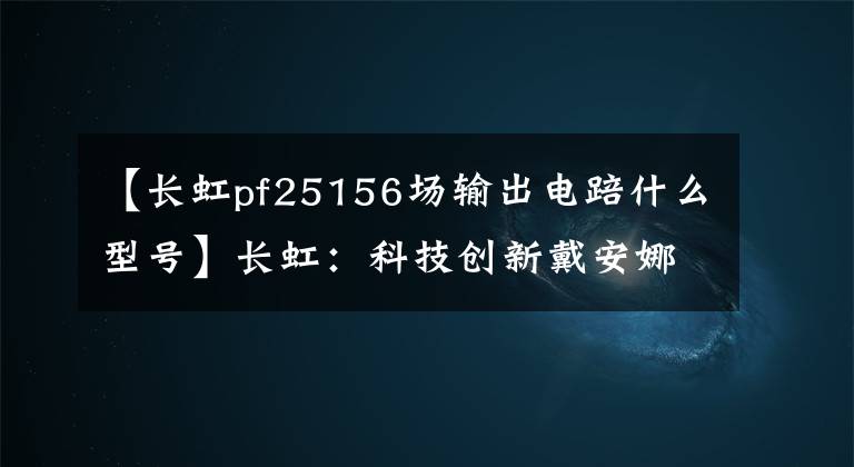 【长虹pf25156场输出电踣什么型号】长虹：科技创新戴安娜绘画高质量发展的新格局