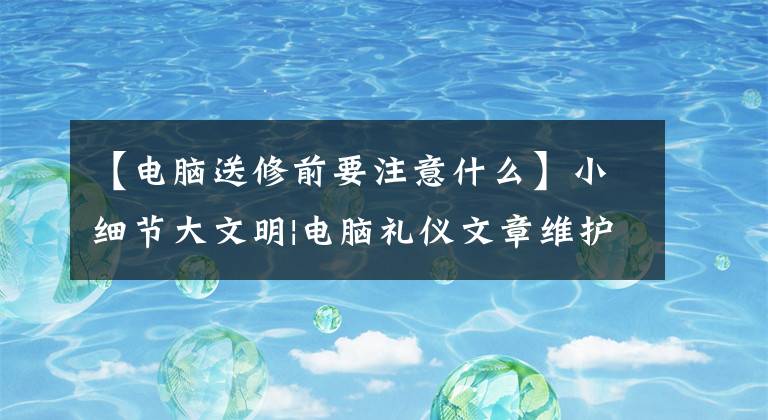 【电脑送修前要注意什么】小细节大文明|电脑礼仪文章维护文章配图
