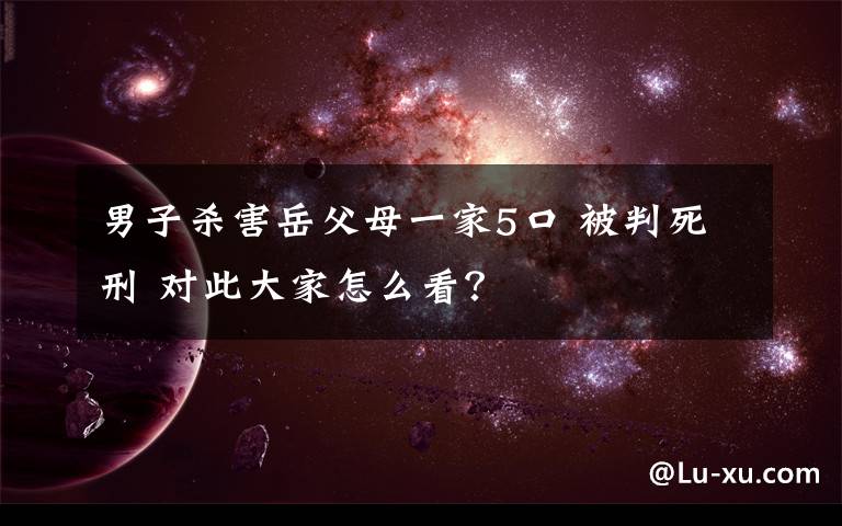 男子杀害岳父母一家5口 被判死刑 对此大家怎么看？