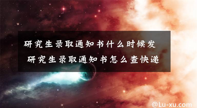 研究生录取通知书什么时候发 研究生录取通知书怎么查快递文章配图