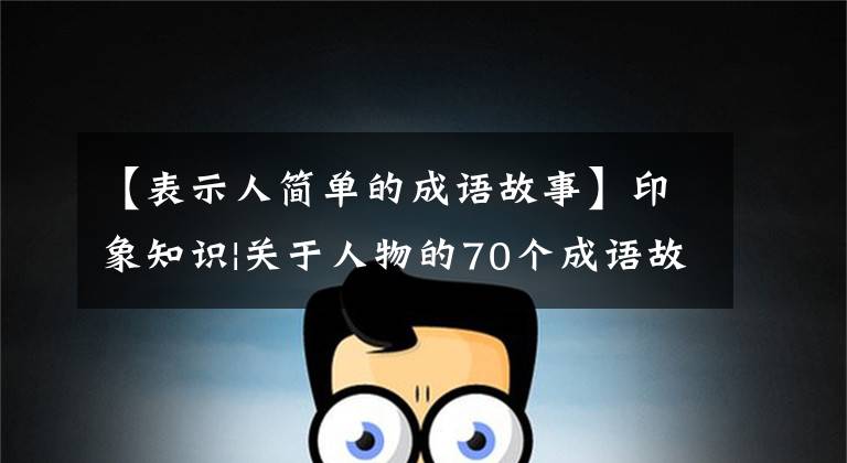 【表示人简单的成语故事】印象知识|关于人物的70个成语故事