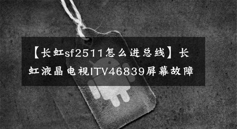 【长虹sf2511怎么进总线】长虹液晶电视ITV46839屏幕故障维修-杭州华利学校文章配图