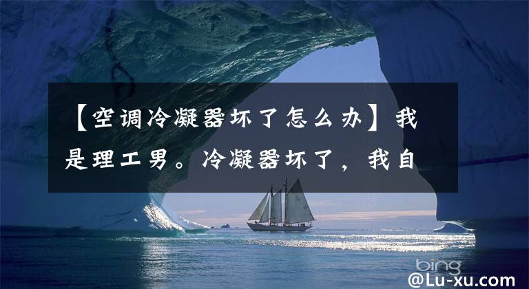 【空调冷凝器坏了怎么办】我是理工男。冷凝器坏了，我自己换。文章配图