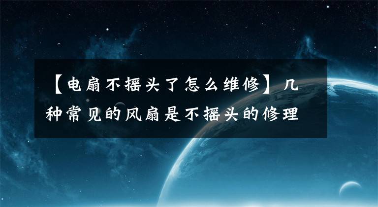 【电扇不摇头了怎么维修】几种常见的风扇是不摇头的修理方法文章配图