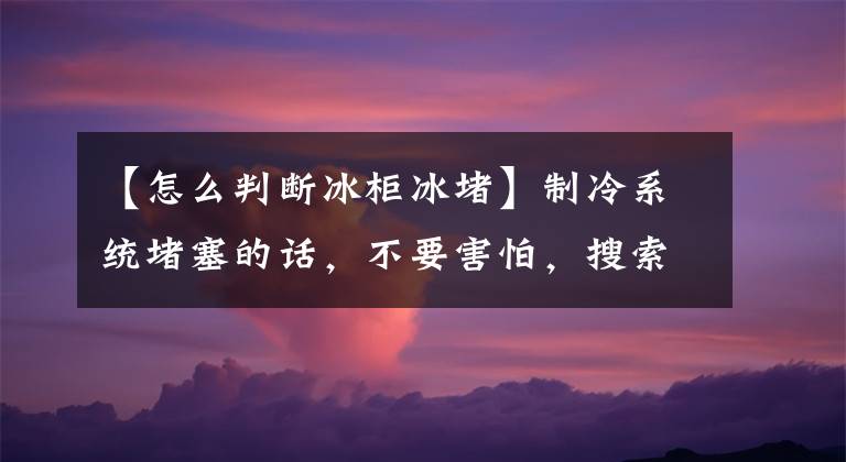 【怎么判断冰柜冰堵】制冷系统堵塞的话，不要害怕，搜索和清理方法在这里吗？