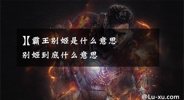 【霸王别姬是什么意思
】霸王别姬到底什么意思文章配图