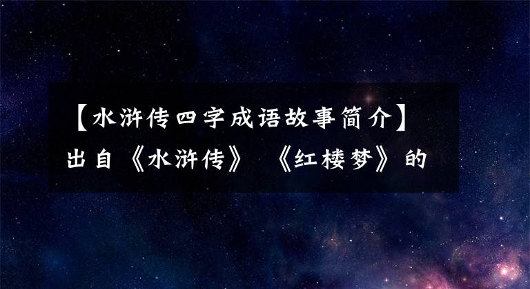 【水浒传四字成语故事简介】出自《水浒传》 《红楼梦》的成语