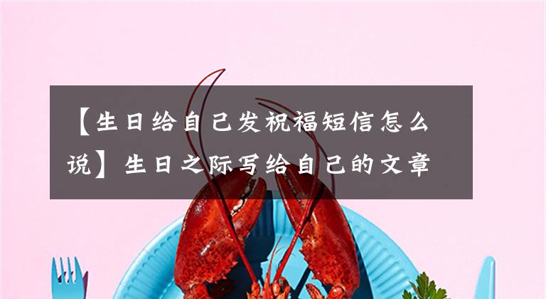 【生日给自己发祝福短信怎么说】生日之际写给自己的文章精美迷人，值得分享文章配图