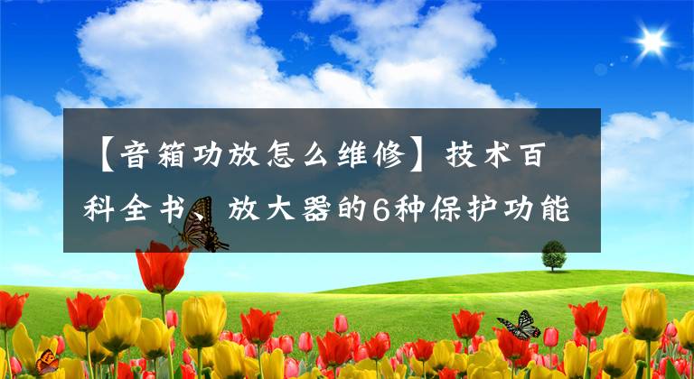 【音箱功放怎么维修】技术百科全书、放大器的6种保护功能和常见故障维修方法。文章配图