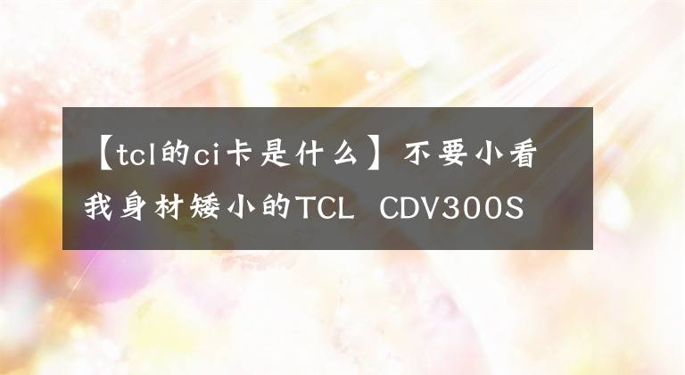 【tcl的ci卡是什么】不要小看我身材矮小的TCL  CDV300S