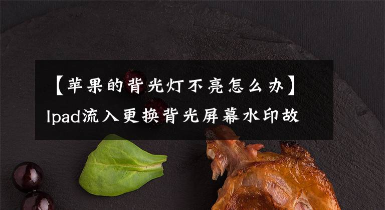 【苹果的背光灯不亮怎么办】Ipad流入更换背光屏幕水印故障排除服务信息文章配图