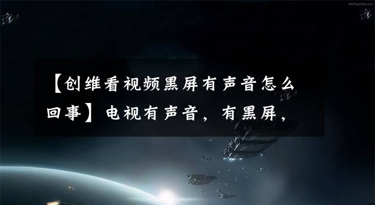 【创维看视频黑屏有声音怎么回事】电视有声音，有黑屏，怎么回事？文章配图