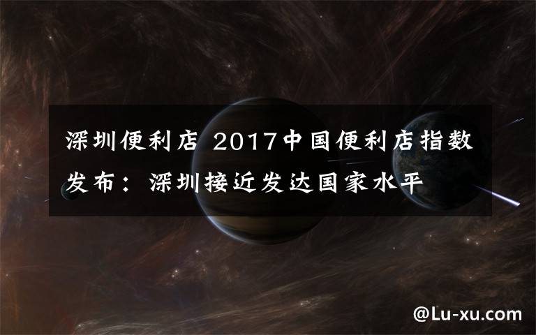 深圳便利店 2017中国便利店指数发布：深圳接近发达国家水平