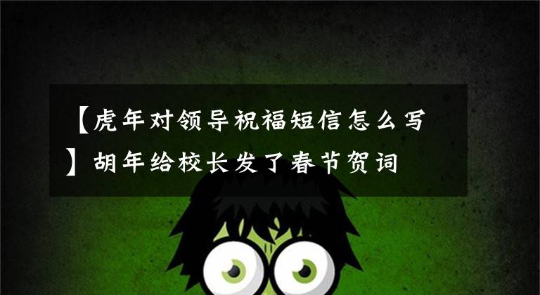 【虎年对领导祝福短信怎么写】胡年给校长发了春节贺词文章配图