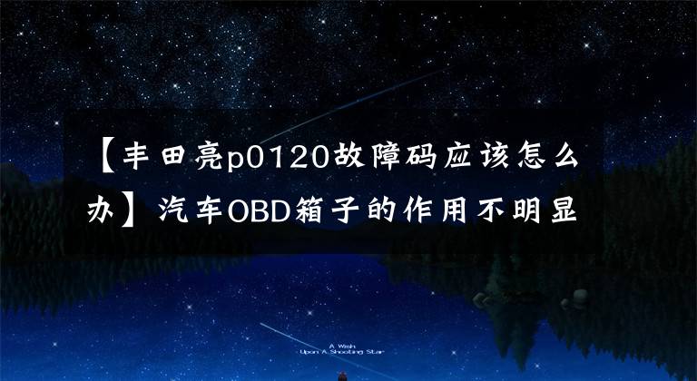 【丰田亮p0120故障码应该怎么办】汽车OBD箱子的作用不明显吗？3分钟，错误代码很容易理解