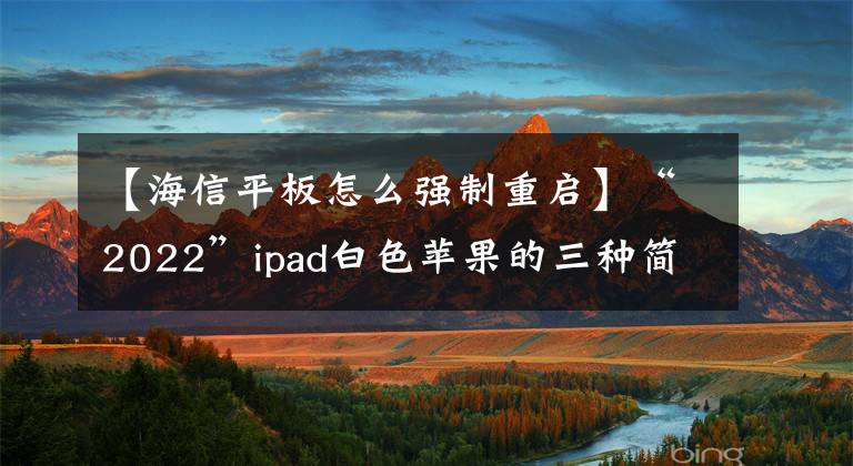 【海信平板怎么强制重启】“2022”ipad白色苹果的三种简单维修方法文章配图