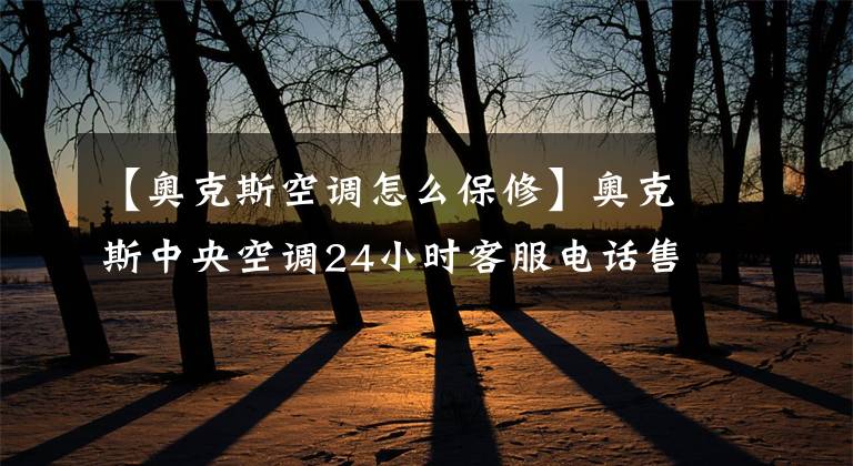 【奥克斯空调怎么保修】奥克斯中央空调24小时客服电话售后服务热线“全国联保”文章配图