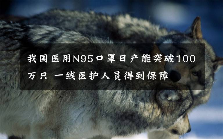 我国医用N95口罩日产能突破100万只 一线医护人员得到保障