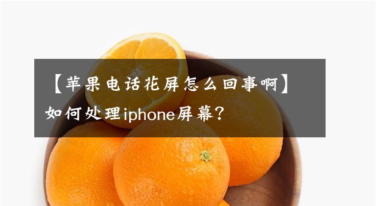 【苹果电话花屏怎么回事啊】如何处理iphone屏幕？