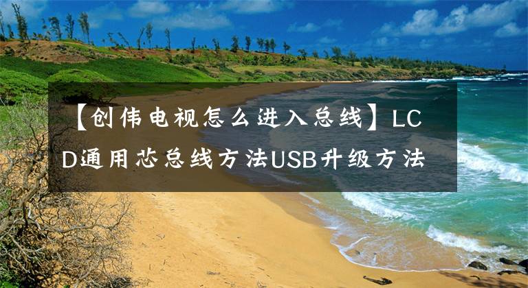 【创伟电视怎么进入总线】LCD通用芯总线方法USB升级方法及技术改造摘要《内部培训资料》。