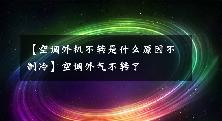 【空调外机不转是什么原因不制冷】空调外气不转了