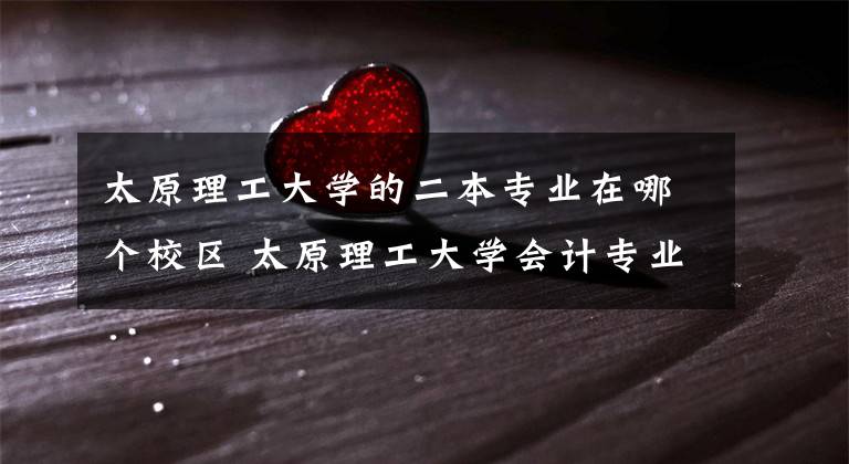 太原理工大学的二本专业在哪个校区 太原理工大学会计专业在哪个校区文章配图