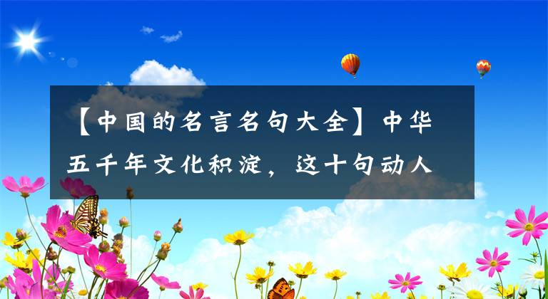 【中国的名言名句大全】中华五千年文化积淀，这十句动人的名言都是经典，一定要读！