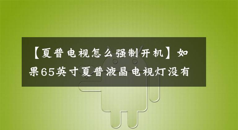 【夏普电视怎么强制开机】如果65英寸夏普液晶电视灯没有打开，而是变成背光。文章配图