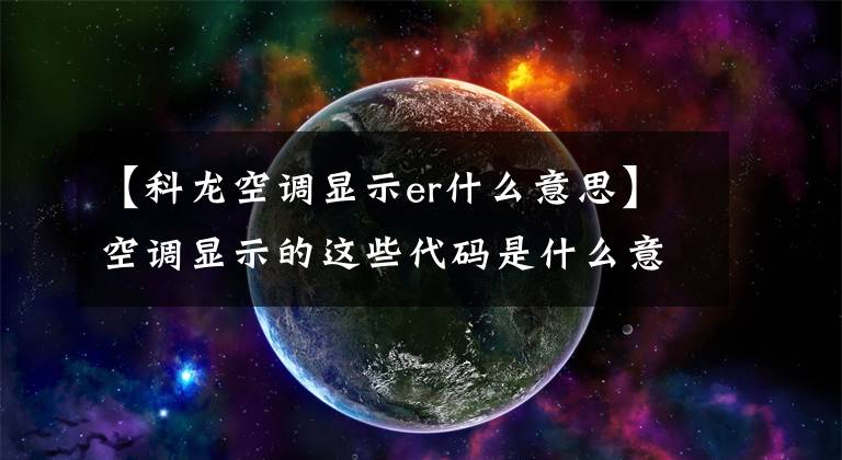 【科龙空调显示er什么意思】空调显示的这些代码是什么意思？